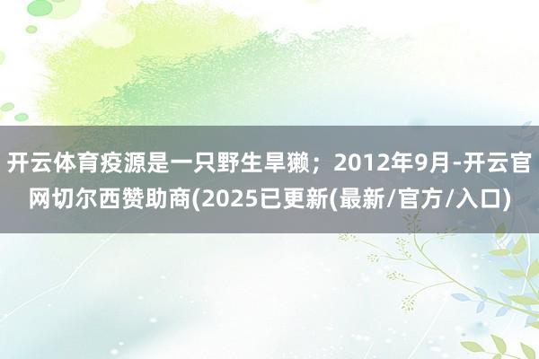 开云体育疫源是一只野生旱獭；2012年9月-开云官网切尔西赞助商(2025已更新(最新/官方/入口)
