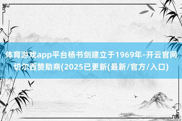 体育游戏app平台杨书剑建立于1969年-开云官网切尔西赞助商(2025已更新(最新/官方/入口)