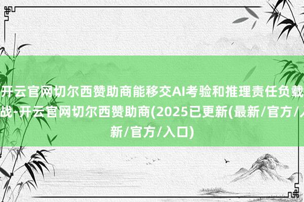 开云官网切尔西赞助商能移交AI考验和推理责任负载的挑战-开云官网切尔西赞助商(2025已更新(最新/官方/入口)