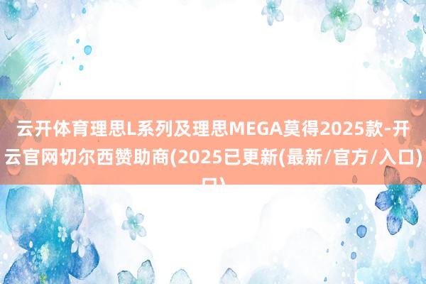 云开体育理思L系列及理思MEGA莫得2025款-开云官网切尔西赞助商(2025已更新(最新/官方/入口)