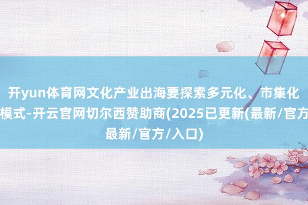 开yun体育网　　文化产业出海要探索多元化、市集化的盈利模式-开云官网切尔西赞助商(2025已更新(最新/官方/入口)