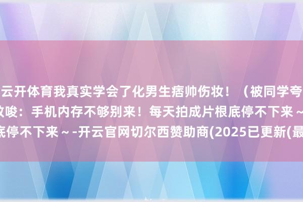 云开体育我真实学会了化男生痞帅伤妆！（被同学夸到延伸hhh）⚠️友情教唆：手机内存不够别来！每天拍成片根底停不下来～-开云官网切尔西赞助商(2025已更新(最新/官方/入口)