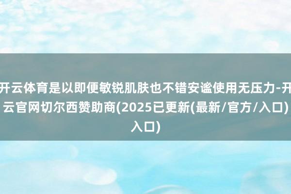 开云体育是以即便敏锐肌肤也不错安谧使用无压力-开云官网切尔西赞助商(2025已更新(最新/官方/入口)