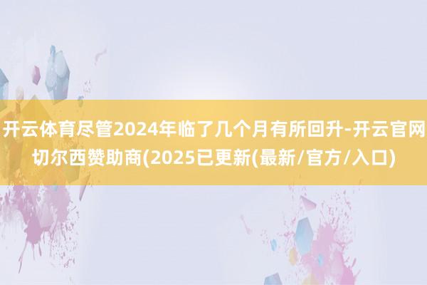 开云体育尽管2024年临了几个月有所回升-开云官网切尔西赞助商(2025已更新(最新/官方/入口)