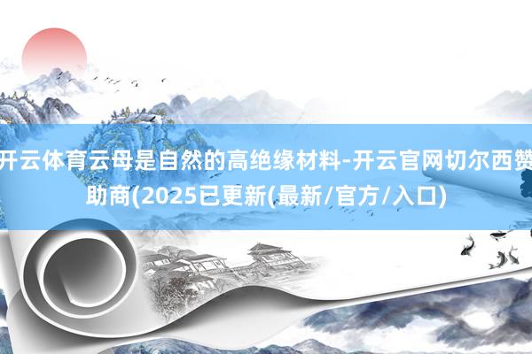 开云体育云母是自然的高绝缘材料-开云官网切尔西赞助商(2025已更新(最新/官方/入口)