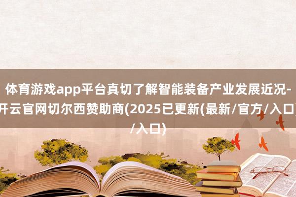 体育游戏app平台真切了解智能装备产业发展近况-开云官网切尔西赞助商(2025已更新(最新/官方/入口)