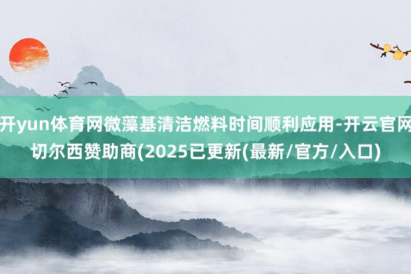 开yun体育网微藻基清洁燃料时间顺利应用-开云官网切尔西赞助商(2025已更新(最新/官方/入口)