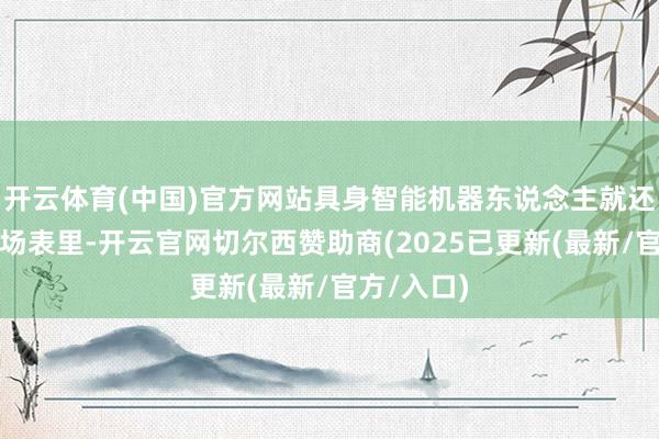 开云体育(中国)官方网站具身智能机器东说念主就还是传遍会场表里-开云官网切尔西赞助商(2025已更新(最新/官方/入口)