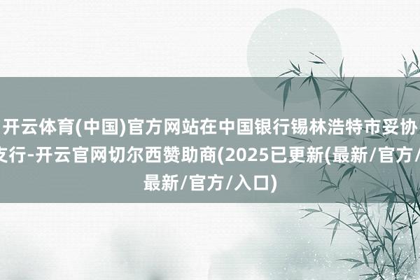 开云体育(中国)官方网站在中国银行锡林浩特市妥协大街支行-开云官网切尔西赞助商(2025已更新(最新/官方/入口)