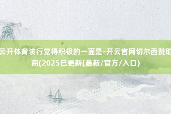 云开体育该行觉得积极的一面是-开云官网切尔西赞助商(2025已更新(最新/官方/入口)