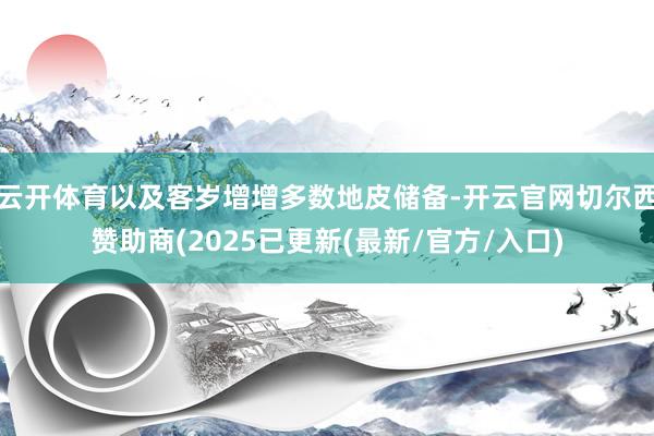 云开体育以及客岁增增多数地皮储备-开云官网切尔西赞助商(2025已更新(最新/官方/入口)