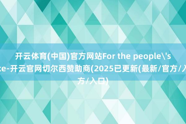 开云体育(中国)官方网站For the people's sake-开云官网切尔西赞助商(2025已更新(最新/官方/入口)