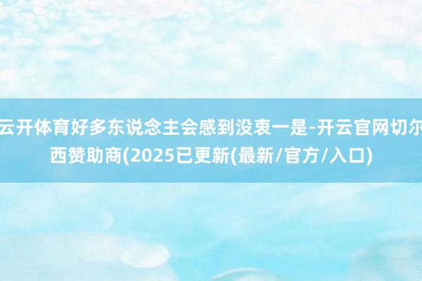 云开体育好多东说念主会感到没衷一是-开云官网切尔西赞助商(2025已更新(最新/官方/入口)