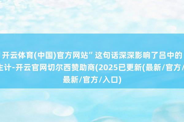 开云体育(中国)官方网站”这句话深深影响了吕中的演艺生计-开云官网切尔西赞助商(2025已更新(最新/官方/入口)