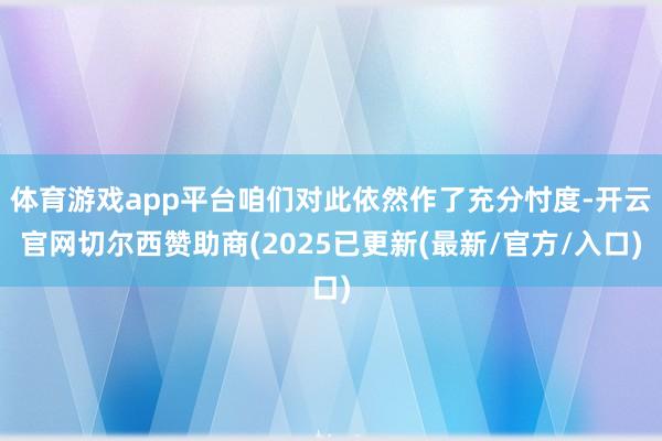 体育游戏app平台咱们对此依然作了充分忖度-开云官网切尔西赞助商(2025已更新(最新/官方/入口)