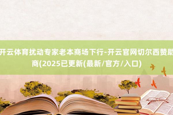 开云体育扰动专家老本商场下行-开云官网切尔西赞助商(2025已更新(最新/官方/入口)