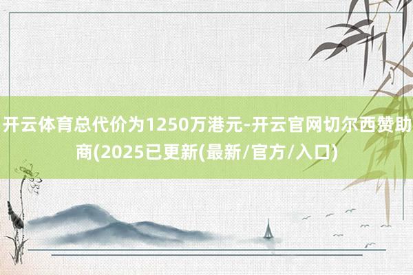 开云体育总代价为1250万港元-开云官网切尔西赞助商(2025已更新(最新/官方/入口)