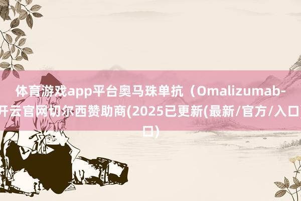体育游戏app平台奥马珠单抗（Omalizumab-开云官网切尔西赞助商(2025已更新(最新/官方/入口)