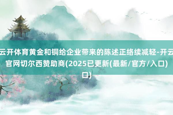 云开体育黄金和铜给企业带来的陈述正络续减轻-开云官网切尔西赞助商(2025已更新(最新/官方/入口)