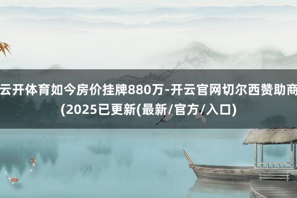 云开体育如今房价挂牌880万-开云官网切尔西赞助商(2025已更新(最新/官方/入口)