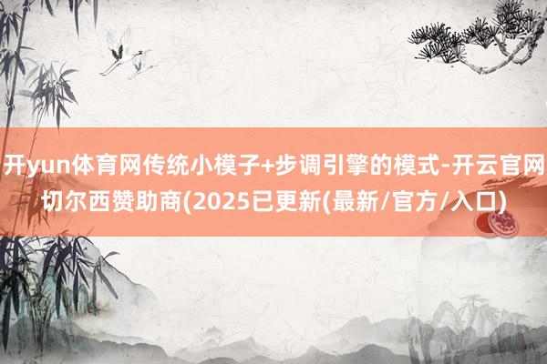 开yun体育网传统小模子+步调引擎的模式-开云官网切尔西赞助商(2025已更新(最新/官方/入口)