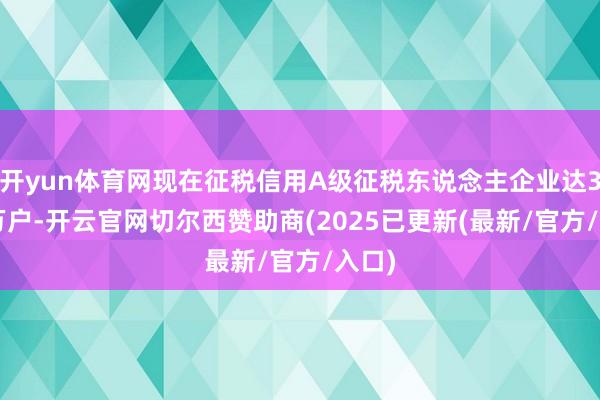 开yun体育网现在征税信用A级征税东说念主企业达37.9万户-开云官网切尔西赞助商(2025已更新(最新/官方/入口)