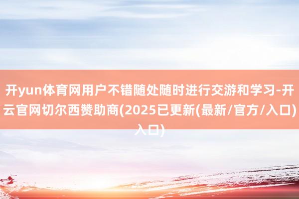 开yun体育网用户不错随处随时进行交游和学习-开云官网切尔西赞助商(2025已更新(最新/官方/入口)
