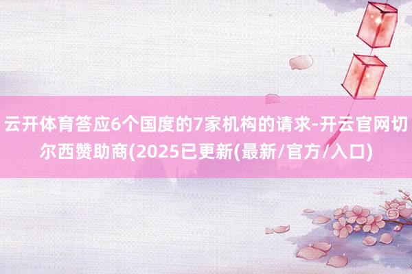 云开体育答应6个国度的7家机构的请求-开云官网切尔西赞助商(2025已更新(最新/官方/入口)