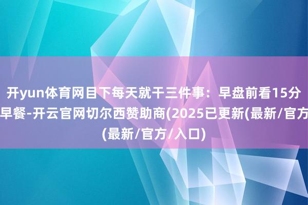 开yun体育网目下每天就干三件事：早盘前看15分钟财经早餐-开云官网切尔西赞助商(2025已更新(最新/官方/入口)