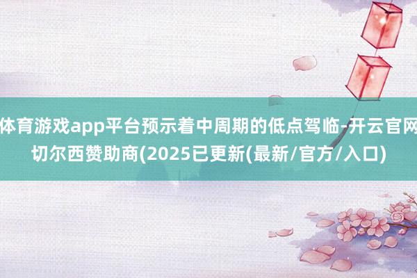 体育游戏app平台预示着中周期的低点驾临-开云官网切尔西赞助商(2025已更新(最新/官方/入口)