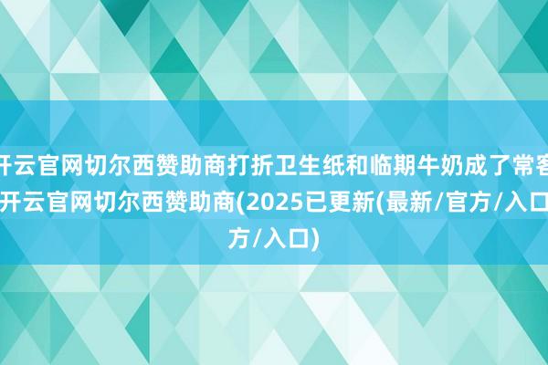 开云官网切尔西赞助商打折卫生纸和临期牛奶成了常客-开云官网切尔西赞助商(2025已更新(最新/官方/入口)