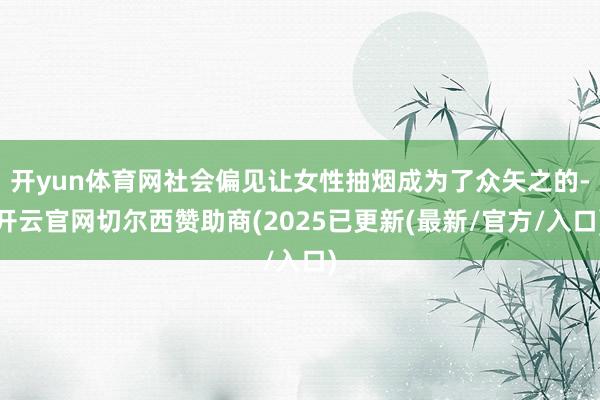 开yun体育网社会偏见让女性抽烟成为了众矢之的-开云官网切尔西赞助商(2025已更新(最新/官方/入口)