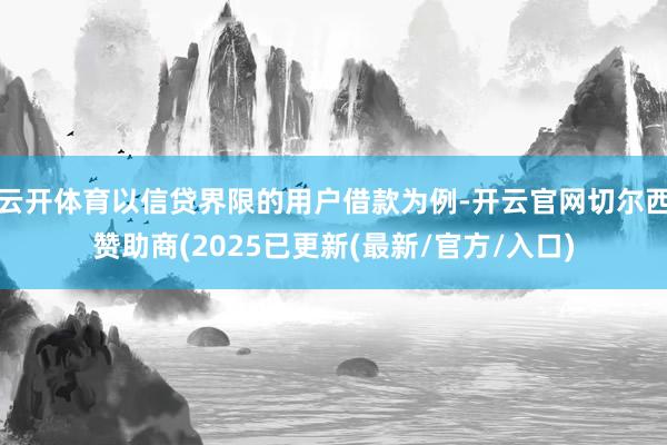 云开体育以信贷界限的用户借款为例-开云官网切尔西赞助商(2025已更新(最新/官方/入口)