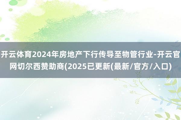 开云体育2024年房地产下行传导至物管行业-开云官网切尔西赞助商(2025已更新(最新/官方/入口)