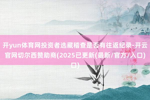开yun体育网投资者选藏稽查是否有往返纪录-开云官网切尔西赞助商(2025已更新(最新/官方/入口)