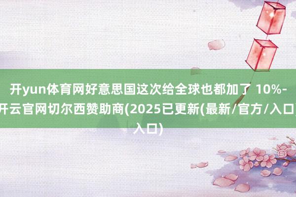 开yun体育网好意思国这次给全球也都加了 10%-开云官网切尔西赞助商(2025已更新(最新/官方/入口)