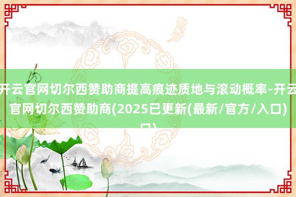 开云官网切尔西赞助商提高痕迹质地与滚动概率-开云官网切尔西赞助商(2025已更新(最新/官方/入口)