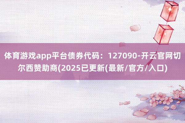体育游戏app平台债券代码：127090-开云官网切尔西赞助商(2025已更新(最新/官方/入口)