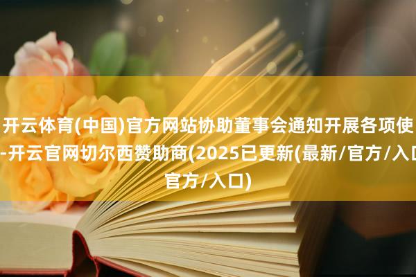 开云体育(中国)官方网站协助董事会通知开展各项使命-开云官网切尔西赞助商(2025已更新(最新/官方/入口)