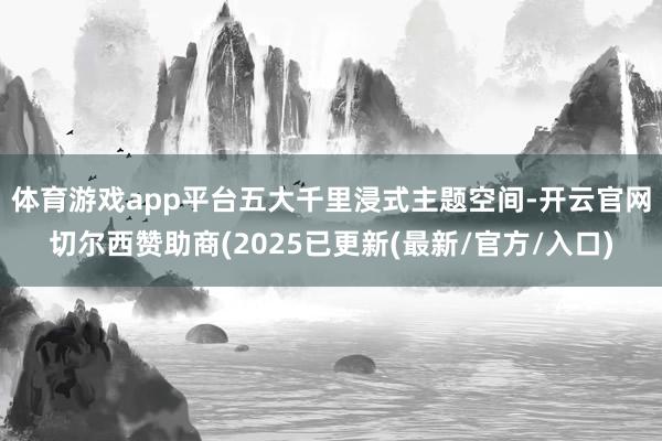 体育游戏app平台　　五大千里浸式主题空间-开云官网切尔西赞助商(2025已更新(最新/官方/入口)
