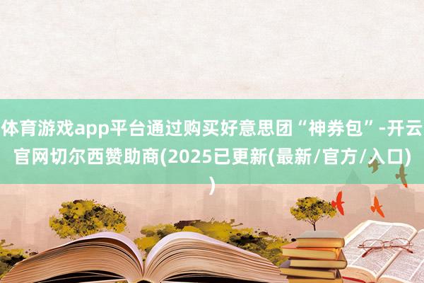 体育游戏app平台通过购买好意思团“神券包”-开云官网切尔西赞助商(2025已更新(最新/官方/入口)