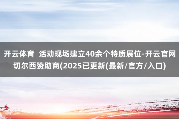 开云体育  活动现场建立40余个特质展位-开云官网切尔西赞助商(2025已更新(最新/官方/入口)