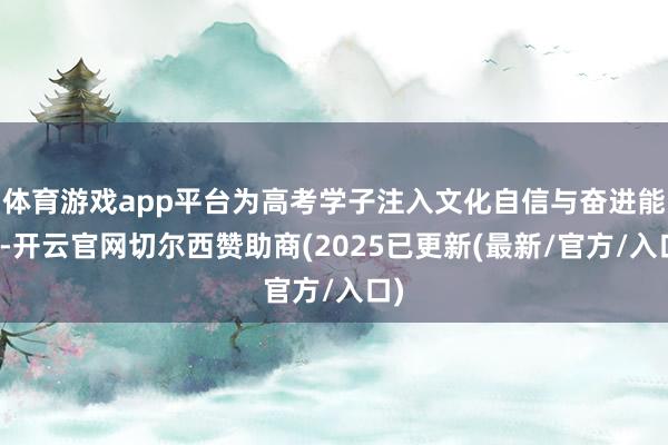 体育游戏app平台为高考学子注入文化自信与奋进能量-开云官网切尔西赞助商(2025已更新(最新/官方/入口)
