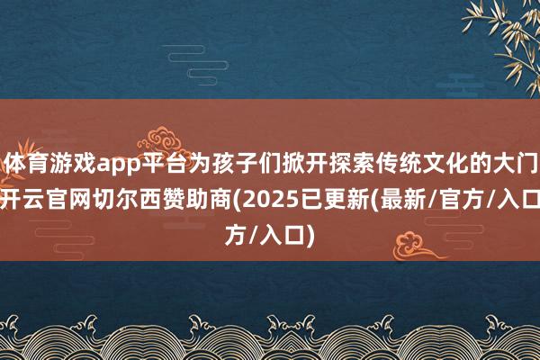 体育游戏app平台为孩子们掀开探索传统文化的大门-开云官网切尔西赞助商(2025已更新(最新/官方/入口)