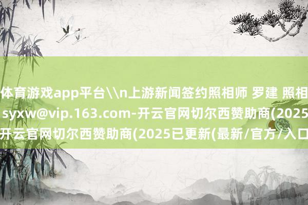 体育游戏app平台\n上游新闻签约照相师 罗建 照相报说念\n投稿邮箱：syxw@vip.163.com-开云官网切尔西赞助商(2025已更新(最新/官方/入口)