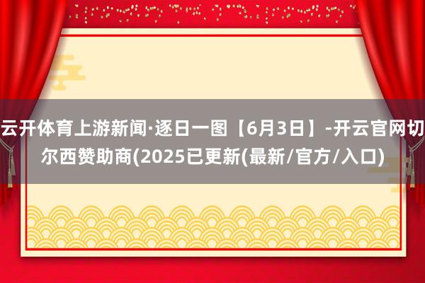 云开体育上游新闻·逐日一图【6月3日】-开云官网切尔西赞助商(2025已更新(最新/官方/入口)