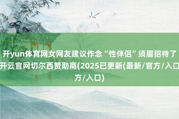 开yun体育网女网友建议作念“性伴侣”须眉招待了-开云官网切尔西赞助商(2025已更新(最新/官方/入口)