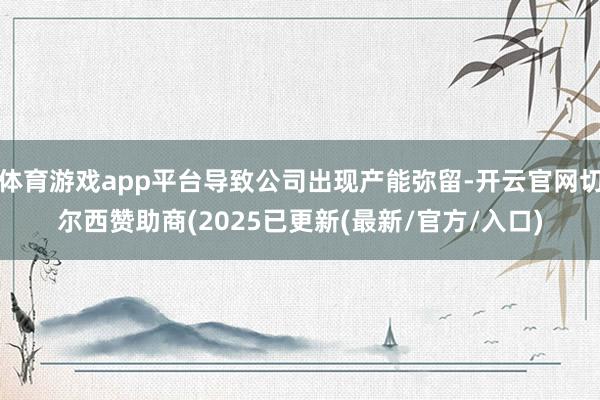 体育游戏app平台导致公司出现产能弥留-开云官网切尔西赞助商(2025已更新(最新/官方/入口)
