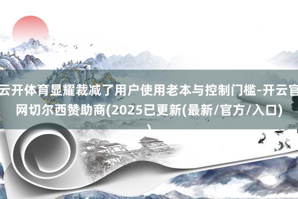 云开体育显耀裁减了用户使用老本与控制门槛-开云官网切尔西赞助商(2025已更新(最新/官方/入口)