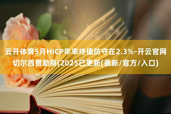 云开体育5月HICP年率终值防守在2.3%-开云官网切尔西赞助商(2025已更新(最新/官方/入口)